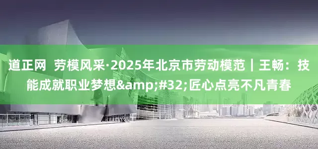 道正网 劳模风采·2025年北京市劳动模范|王畅:技能成就职业梦想 匠心点亮不凡青春