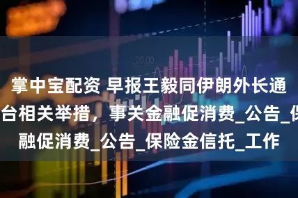 掌中宝配资 早报王毅同伊朗外长通电话；六部门出台相关举措，事关金融促消费_公告_保险金信托_工作
