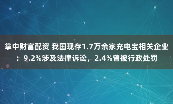 掌中财富配资 我国现存1.7万余家充电宝相关企业：9.2%涉及法律诉讼，2.4%曾被行政处罚