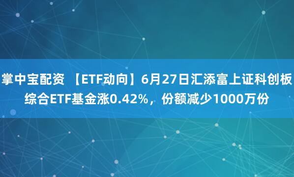 掌中宝配资 【ETF动向】6月27日汇添富上证科创板综合ETF基金涨0.42%,份额减少1000万份