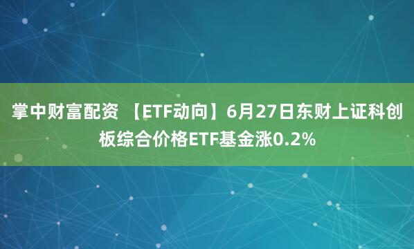 掌中财富配资 【ETF动向】6月27日东财上证科创板综合价格ETF基金涨0.2%