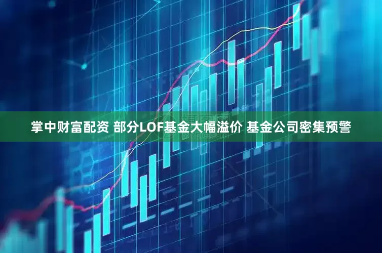 掌中财富配资 部分LOF基金大幅溢价 基金公司密集预警