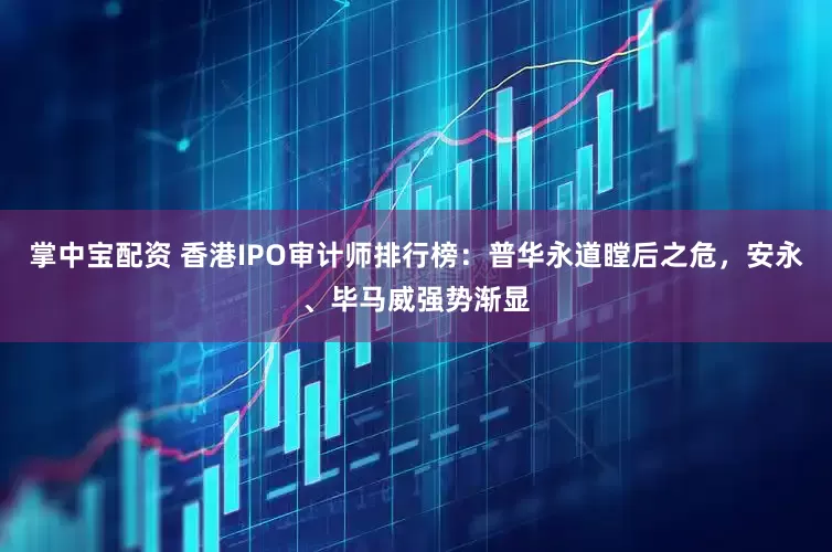 掌中宝配资 香港IPO审计师排行榜：普华永道瞠后之危，安永、毕马威强势渐显
