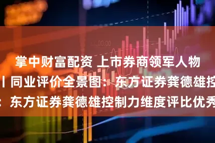掌中财富配资 上市券商领军人物领导力TOP榜丨同业评价全景图:东方证券龚德雄控制力维度评比优秀