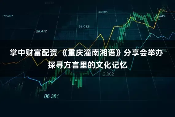 掌中财富配资 《重庆潼南湘语》分享会举办 探寻方言里的文化记忆