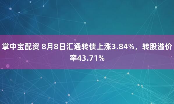 掌中宝配资 8月8日汇通转债上涨3.84%，转股溢价率43.71%