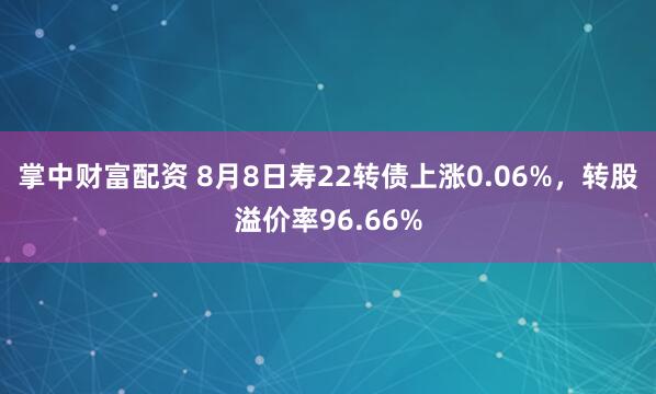 掌中财富配资 8月8日寿22转债上涨0.06%，转股溢价率96.66%