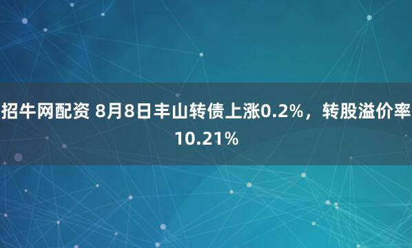 招牛网配资 8月8日丰山转债上涨0.2%，转股溢价率10.21%