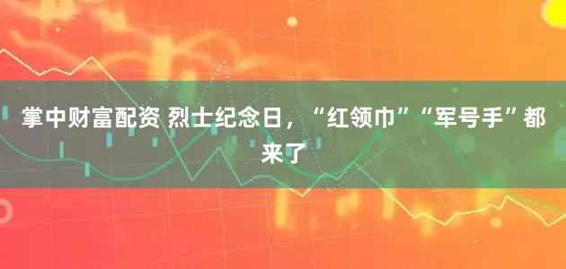 掌中财富配资 烈士纪念日，“红领巾”“军号手”都来了