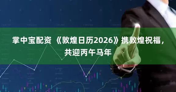 掌中宝配资 《敦煌日历2026》携敦煌祝福，共迎丙午马年