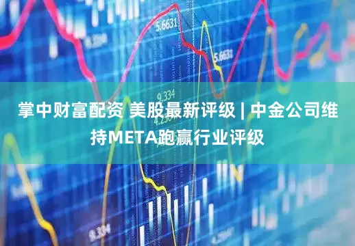 掌中财富配资 美股最新评级 | 中金公司维持META跑赢行业评级