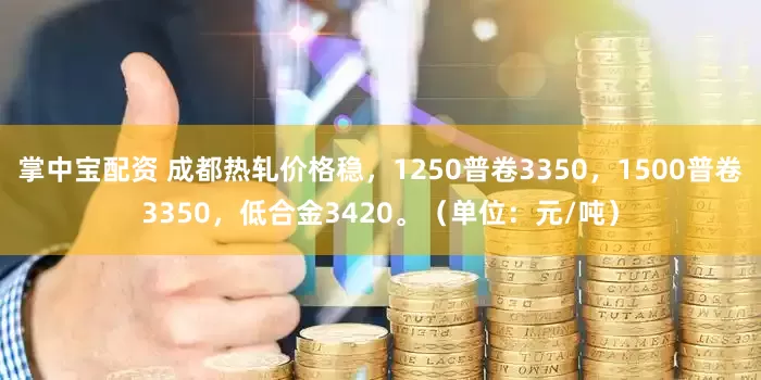 掌中宝配资 成都热轧价格稳，1250普卷3350，1500普卷3350，低合金3420。（单位：元/吨）