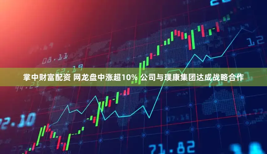 掌中财富配资 网龙盘中涨超10% 公司与璞康集团达成战略合作