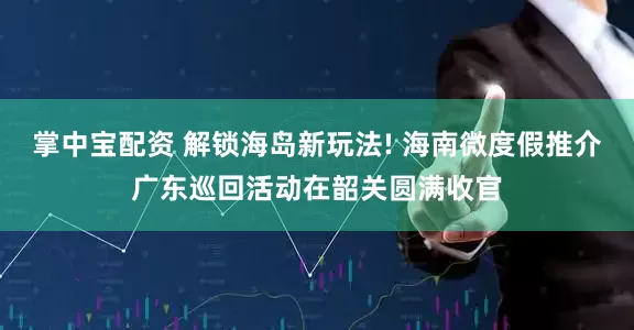 掌中宝配资 解锁海岛新玩法! 海南微度假推介广东巡回活动在韶关圆满收官