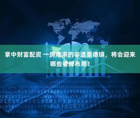 掌中财富配资 一房难求的非遗景德镇，将会迎来哪些奢牌布局?
