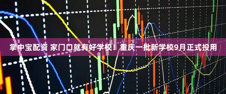 掌中宝配资 家门口就有好学校！重庆一批新学校9月正式投用