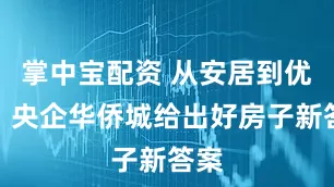 掌中宝配资 从安居到优居，央企华侨城给出好房子新答案