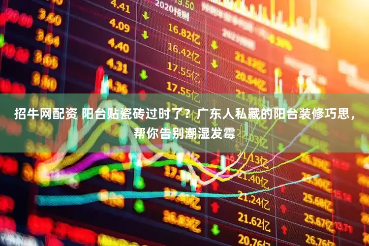 招牛网配资 阳台贴瓷砖过时了？广东人私藏的阳台装修巧思，帮你告别潮湿发霉