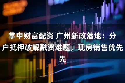 掌中财富配资 广州新政落地:分户抵押破解融资难题,现房销售优先